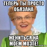 теперь ты просто обязана жениться на моём мозге!