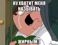 ну хватит меня называть жирным|(