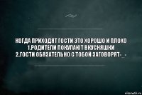 Когда приходят гости это хорошо и плохо
1.Родители покупают вкусняшки
2.Гости обязательно с тобой заговорят-_-