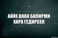 Аййе анан билирми хара гедирсен