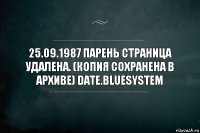 25.09.1987 Парень страница удалена. (Копия сохранена в архиве) date.bluesystem