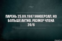 Парень 25.09.1987 Универсал, но больше актив. Размер члена 20/6