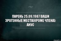 Парень 25.09.1987 Ваши эрогенные места(кроме члена): анус