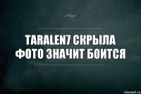 taralen7 скрыла фото значит боится