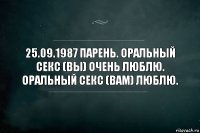 25.09.1987 Парень. Оральный секс (вы) очень люблю. Оральный секс (вам) люблю.