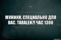 Мужики. Специально для вас. Taralen7! Час 1300