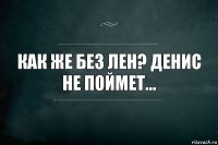 Как же без Лен? Денис не поймет...