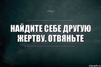 Найдите себе другую жертву. Отвяньте