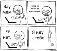 Вау мем Твоей 2д тянет не существуют Её нет.. Я иду к тебе