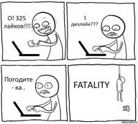 О! 325 лайков!!! 1 дизлайк??? Погодите - ка.. FATALITY