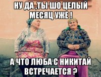 ну да ,ты шо целый месяц уже ! а что люба с никитай встречается ?