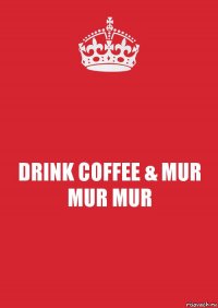 DRINK COFFEE & MUR MUR MUR