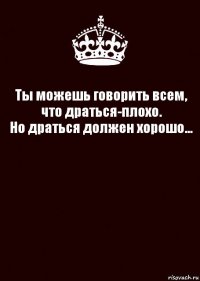 Ты можешь говорить всем, что драться-плохо.
Но драться должен хорошо... 