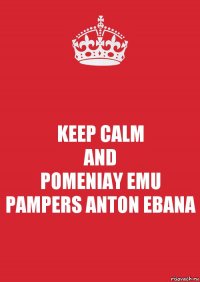 KEEP CALM
AND
POMENIAY EMU PAMPERS ANTON EBANA