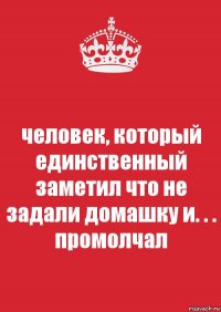 человек, который единственный заметил что не задали домашку и. . .
промолчал