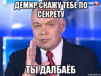 демир скажу тебе по секрету ты далбаёб