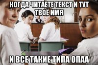 когда читаете текст и тут твоё имя и все такие типа опаа