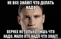 не все знают что делать надо вернее не только лишь что надо, мало кто надо что знает