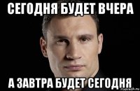 сегодня будет вчера а завтра будет сегодня