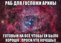 раб для госпожи арины готовый на всё чтобы ей было хорошо . проси что хочешь))