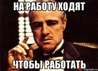 на работу ходят чтобы работать