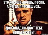 это хорошо. поешь, поспи, а когда проснёшься... дон владио даст тебе новый совет.