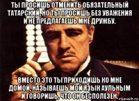 ты просишь отменить обязательный татарский, но ты просишь без уважения и не предлагаешь мне дружбу. вместо это ты приходишь ко мне домой, называешь мой язык аульным и говоришь, что он бесполезен.