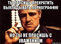 ты просишь прекратить выкладывать порнографию но ты не просишь с уважением