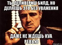 ты деливериш билд, но делаешь это без уважения даже не ждешь куа ревью