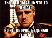 ты предлагаешь что-то делать но не говоришь где наш гешефт