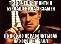 ты хочешь прийти к бурнашеву на экзамен но в 00:00 не рассчитывай на хороший балл