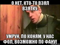 о нет, кто-то взял взятку. умрун, по коням. у нас фол, возможно по фану!