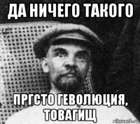 да ничего такого пргсто геволюция, товагищ