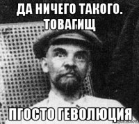 да ничего такого. товагищ пгосто геволюция