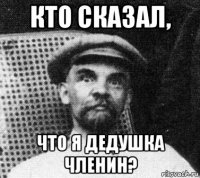 кто сказал, что я дедушка членин?