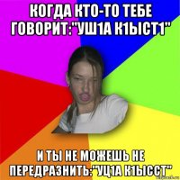 когда кто-то тебе говорит:"уш1а к1ыст1" и ты не можешь не передразнить:"уц1а к1ысст"