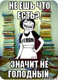 не ешь что есть?. значит не голодный.