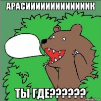 арасииииииииииииик ты где??????