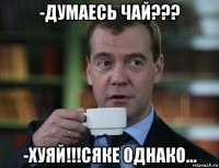 -думаесь чай??? -хуяй!!!сяке однако...