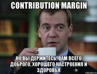 contribution margin но вы держитесь, вам всего доброго, хорошего настроения и здоровья