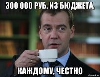 300 000 руб. из бюджета, каждому, честно