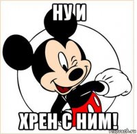 ну и хрен с ним!