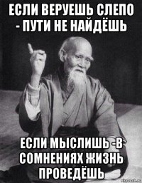 если веруешь слепо - пути не найдёшь если мыслишь -в сомнениях жизнь проведёшь