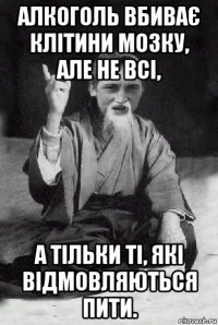 алкоголь вбиває клітини мозку, але не всі, а тільки ті, які відмовляються пити.