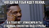 когда на тебя идёт пекка, а у тебя нет эликсира и ты ставишь скелетов под стрелы