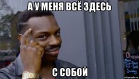 а у меня всё здесь с собой