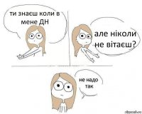 ти знаєш коли в мене ДН але ніколи не вітаєш?