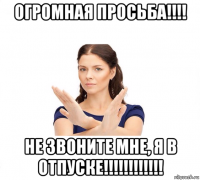 огромная просьба!!!! не звоните мне, я в отпуске!!!!!!!!!!!!