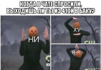 когда в чате спросили, выходишь ли ты из 41ой в баку? 