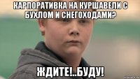 карпоративка на куршавели с бухлом и снегоходами? ждите!..буду!